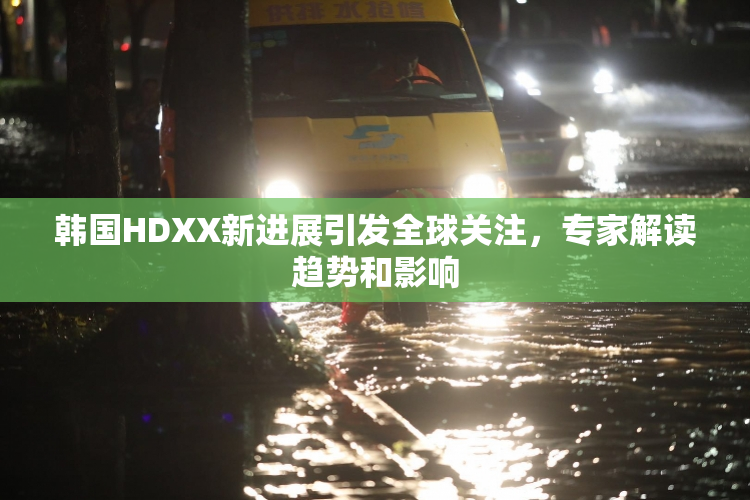 韩国HDXX新进展引发全球关注，专家解读趋势和影响