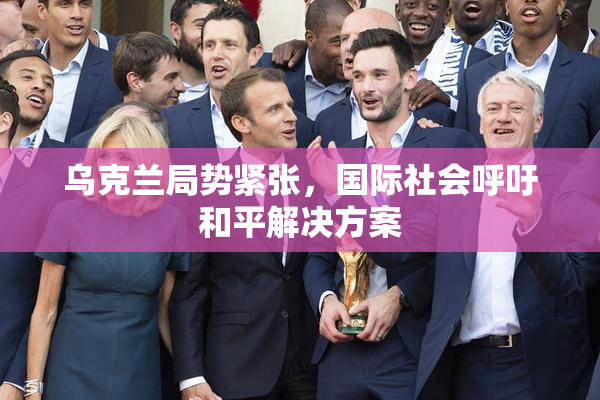 乌克兰局势紧张，国际社会呼吁和平解决方案