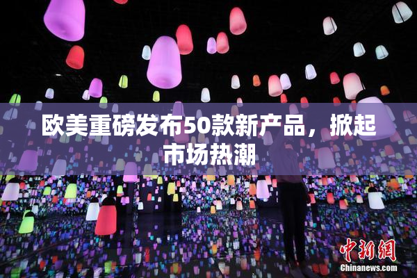 欧美重磅发布50款新产品，掀起市场热潮