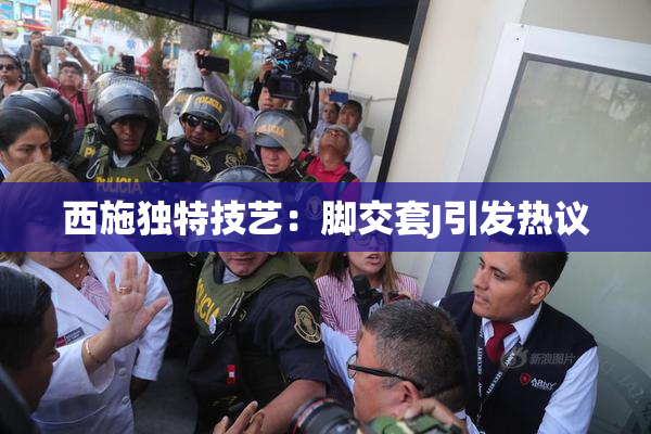 西施独特技艺：脚交套J引发热议
