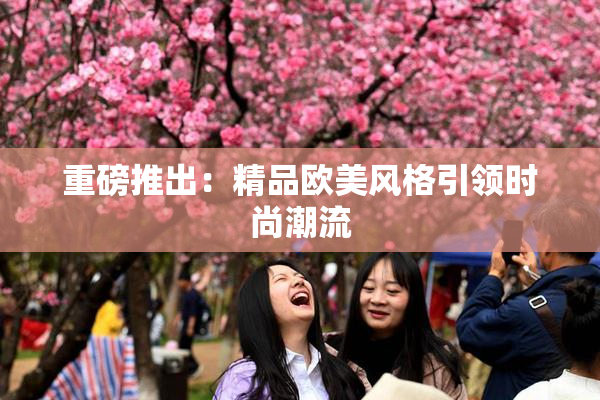 重磅推出：精品欧美风格引领时尚潮流