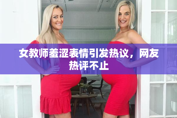 女教师羞涩表情引发热议，网友热评不止