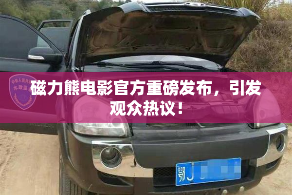 磁力熊电影官方重磅发布，引发观众热议！