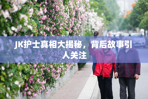 JK护士真相大揭秘，背后故事引人关注