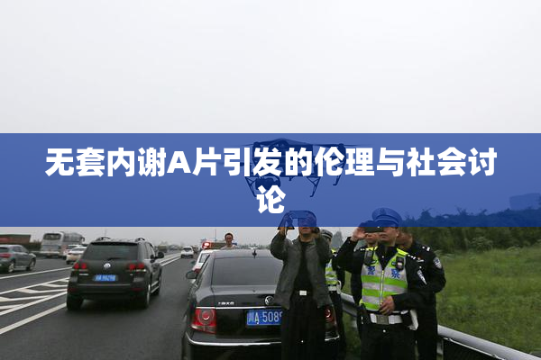 无套内谢A片引发的伦理与社会讨论