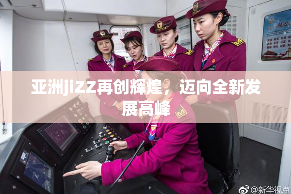 亚洲jiZZ再创辉煌，迈向全新发展高峰