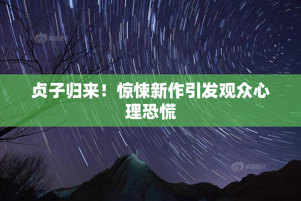 贞子归来！惊悚新作引发观众心理恐慌