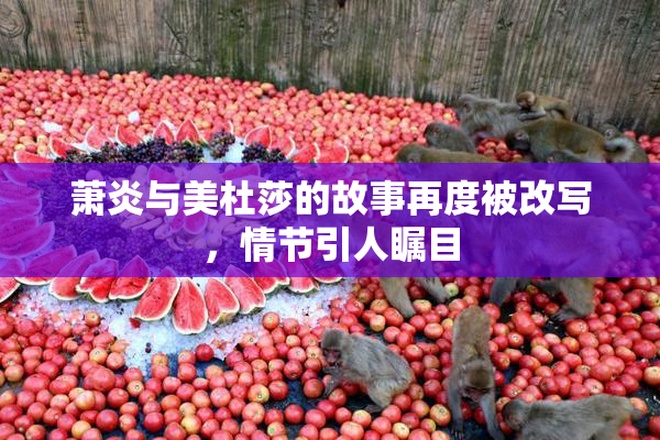 萧炎与美杜莎的故事再度被改写，情节引人瞩目
