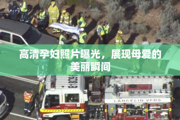 高清孕妇照片曝光，展现母爱的美丽瞬间