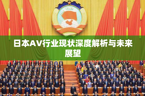 日本AV行业现状深度解析与未来展望