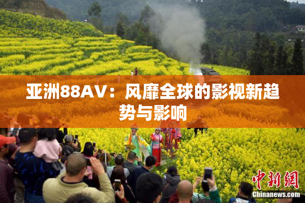 亚洲88AV：风靡全球的影视新趋势与影响