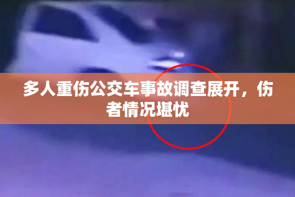 多人重伤公交车事故调查展开，伤者情况堪忧
