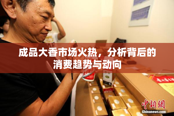 成品大香市场火热，分析背后的消费趋势与动向