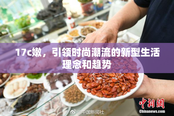 17c嫩，引领时尚潮流的新型生活理念和趋势