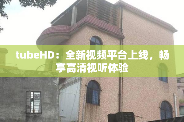 tubeHD：全新视频平台上线，畅享高清视听体验