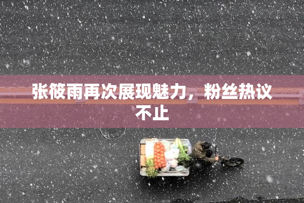 张筱雨再次展现魅力，粉丝热议不止