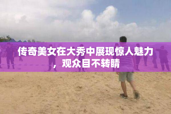 传奇美女在大秀中展现惊人魅力，观众目不转睛