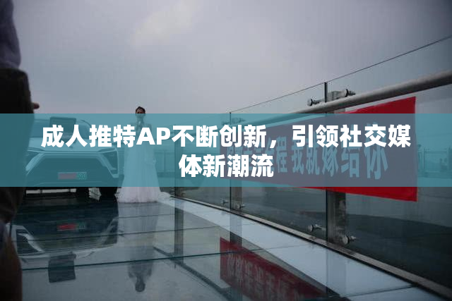 成人推特AP不断创新，引领社交媒体新潮流