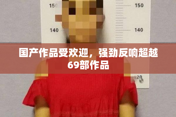 国产作品受欢迎，强劲反响超越69部作品