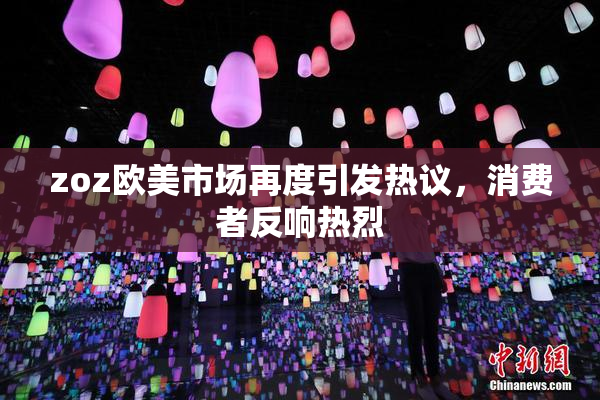 zoz欧美市场再度引发热议，消费者反响热烈