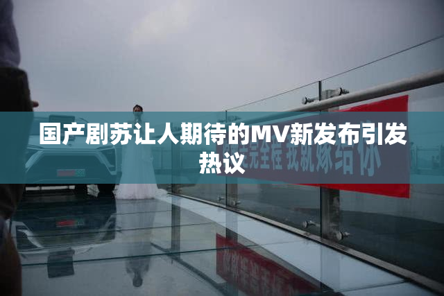 国产剧苏让人期待的MV新发布引发热议