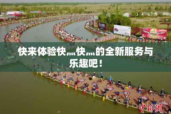 快来体验快灬快灬的全新服务与乐趣吧！