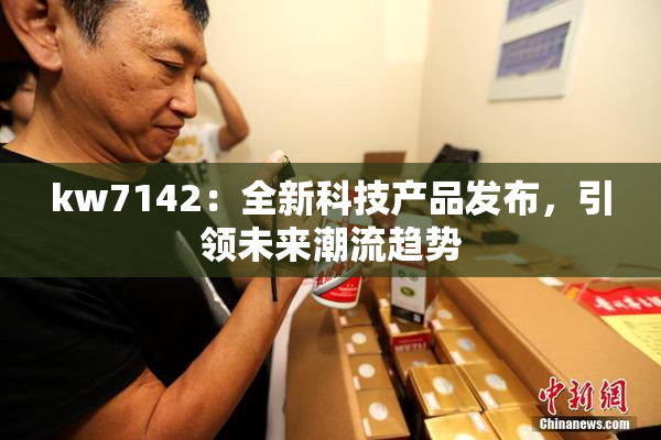 kw7142：全新科技产品发布，引领未来潮流趋势