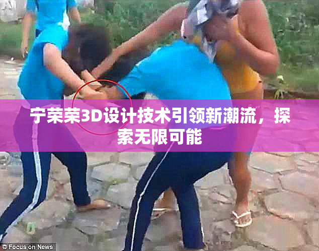 宁荣荣3D设计技术引领新潮流，探索无限可能