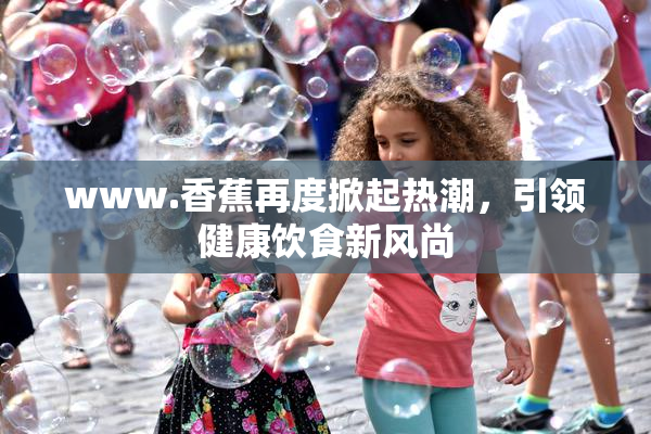 www.香蕉再度掀起热潮，引领健康饮食新风尚