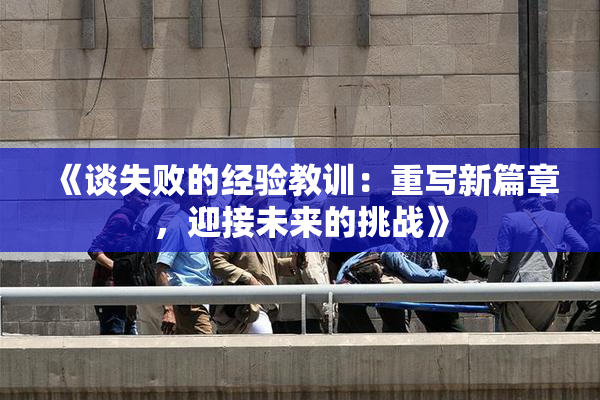 《谈失败的经验教训：重写新篇章，迎接未来的挑战》