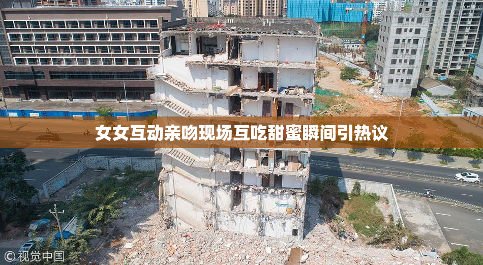女女互动亲吻现场互吃甜蜜瞬间引热议