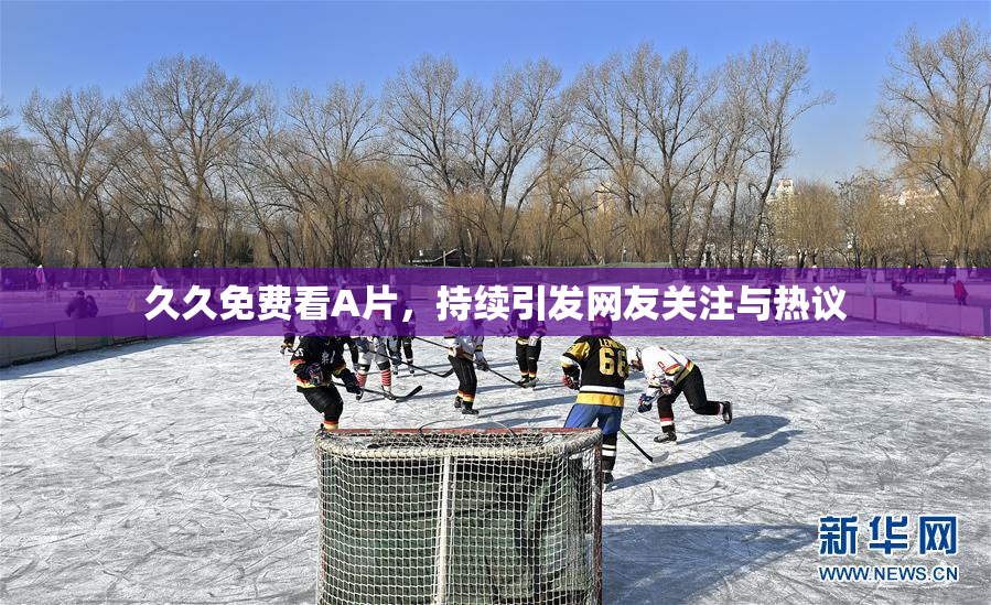久久免费看A片，持续引发网友关注与热议