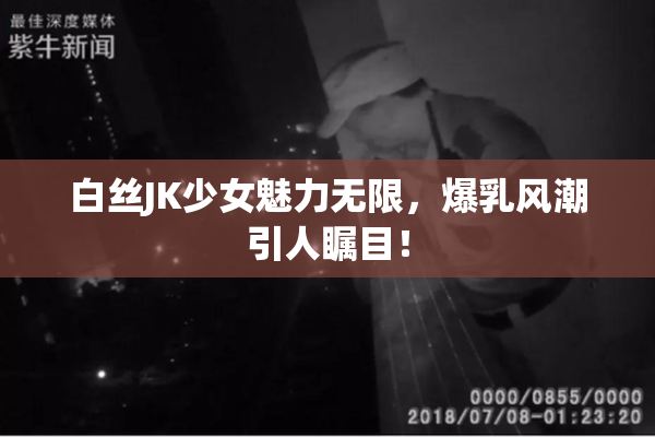 白丝JK少女魅力无限，爆乳风潮引人瞩目！
