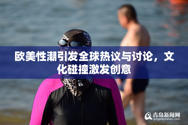 欧美性潮引发全球热议与讨论，文化碰撞激发创意