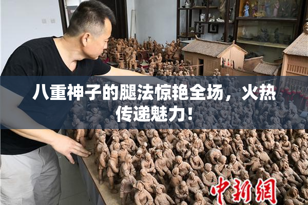八重神子的腿法惊艳全场，火热传递魅力！
