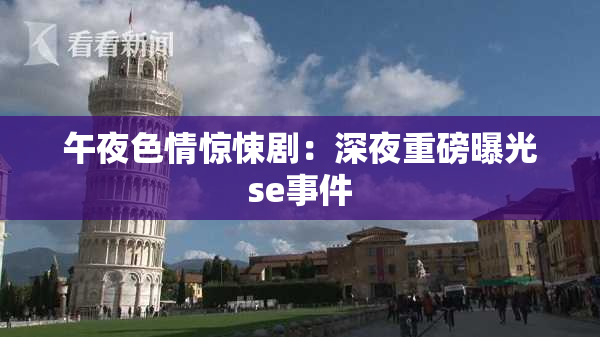 午夜色情惊悚剧：深夜重磅曝光se事件