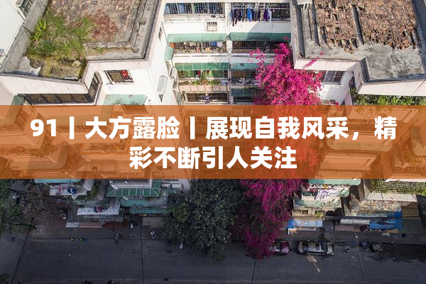 91丨大方露脸丨展现自我风采，精彩不断引人关注