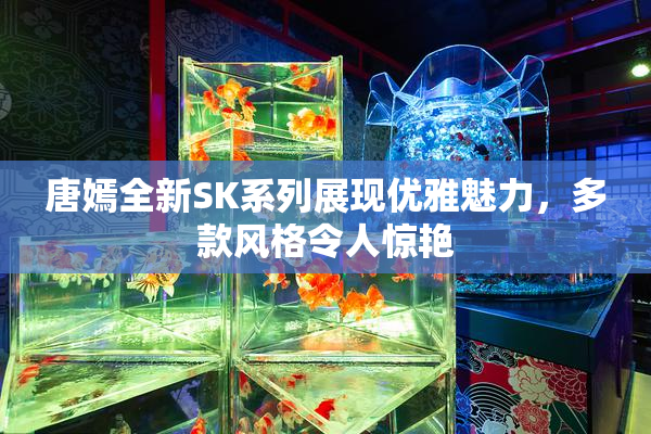 唐嫣全新SK系列展现优雅魅力，多款风格令人惊艳
