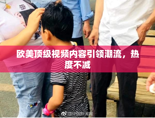 欧美顶级视频内容引领潮流，热度不减