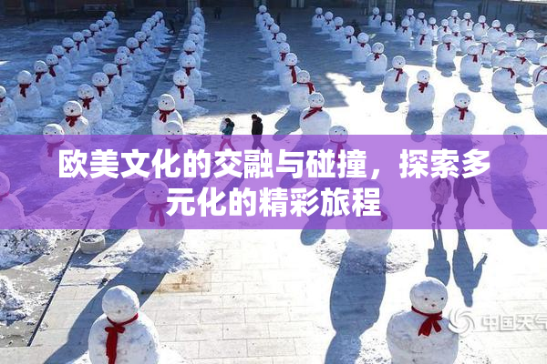 欧美文化的交融与碰撞，探索多元化的精彩旅程
