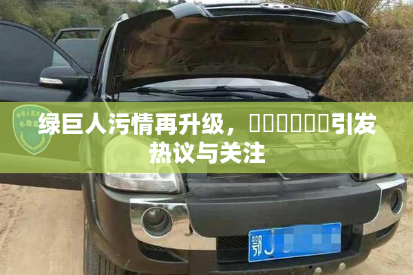 绿巨人污情再升级，❌‌❌‌❌‌引发热议与关注
