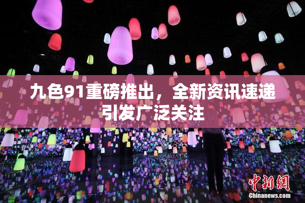 九色91重磅推出，全新资讯速递引发广泛关注