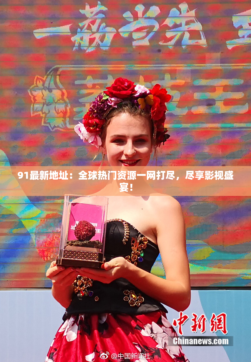 91最新地址：全球热门资源一网打尽，尽享影视盛宴！