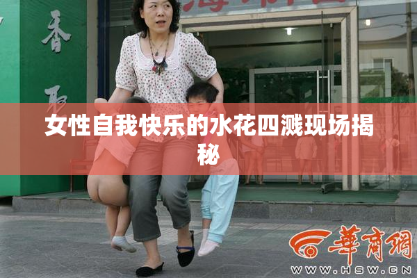 女性自我快乐的水花四溅现场揭秘