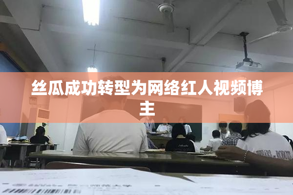 丝瓜成功转型为网络红人视频博主