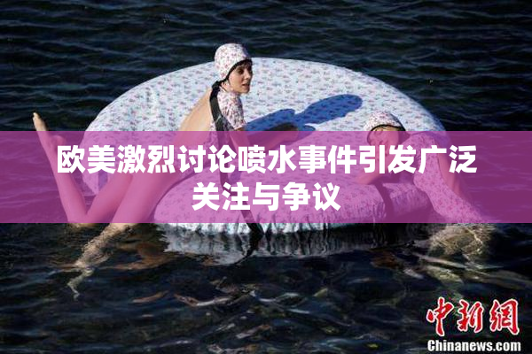 欧美激烈讨论喷水事件引发广泛关注与争议