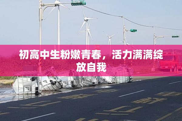 初高中生粉嫩青春，活力满满绽放自我