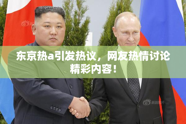 东京热a引发热议，网友热情讨论精彩内容！