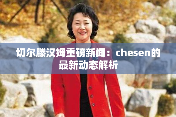 切尔滕汉姆重磅新闻：chesen的最新动态解析