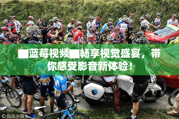 ▇蓝莓视频▇畅享视觉盛宴，带你感受影音新体验！